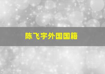 陈飞宇外国国籍