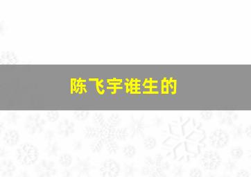 陈飞宇谁生的