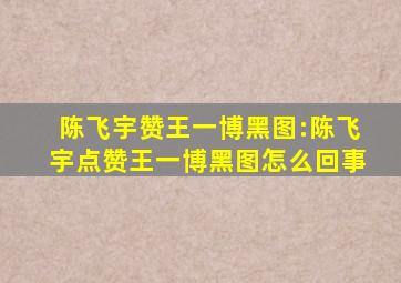 陈飞宇赞王一博黑图:陈飞宇点赞王一博黑图怎么回事