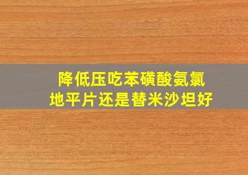 降低压吃苯磺酸氨氯地平片还是替米沙坦好