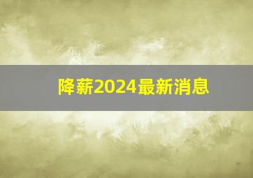 降薪2024最新消息