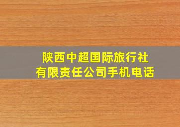 陕西中超国际旅行社有限责任公司手机电话