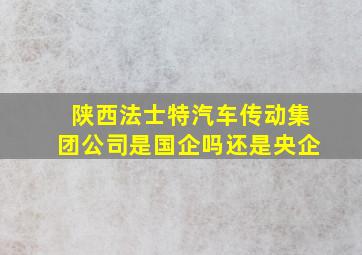 陕西法士特汽车传动集团公司是国企吗还是央企