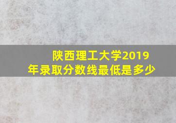 陕西理工大学2019年录取分数线最低是多少