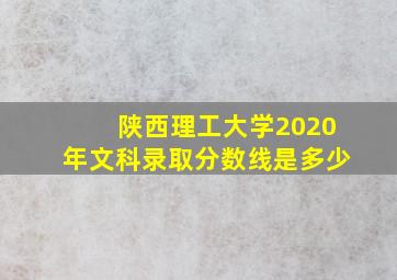 陕西理工大学2020年文科录取分数线是多少