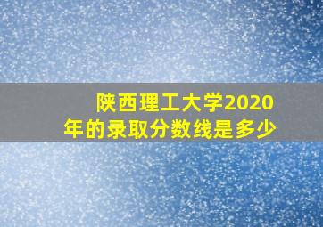 陕西理工大学2020年的录取分数线是多少