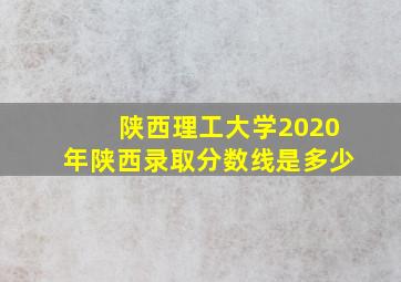 陕西理工大学2020年陕西录取分数线是多少