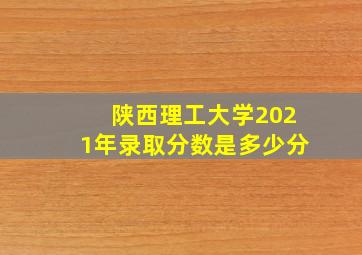 陕西理工大学2021年录取分数是多少分