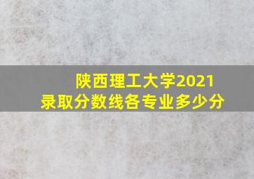 陕西理工大学2021录取分数线各专业多少分