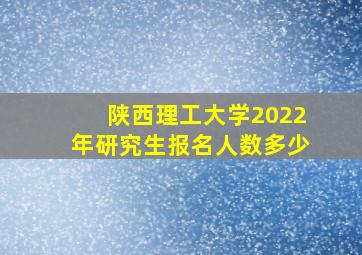 陕西理工大学2022年研究生报名人数多少