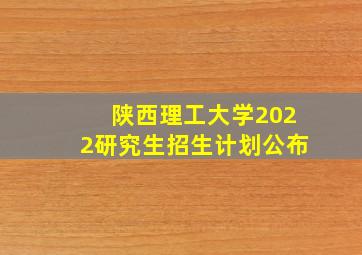 陕西理工大学2022研究生招生计划公布