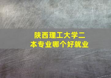 陕西理工大学二本专业哪个好就业