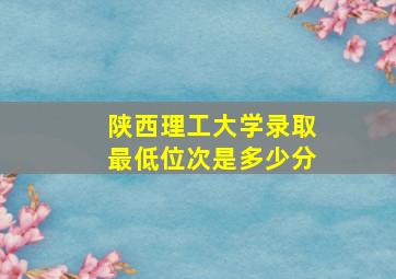 陕西理工大学录取最低位次是多少分