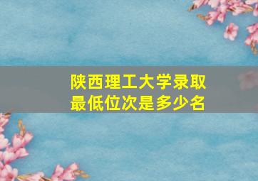 陕西理工大学录取最低位次是多少名