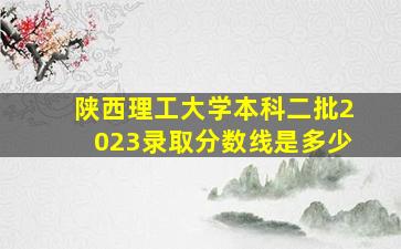 陕西理工大学本科二批2023录取分数线是多少