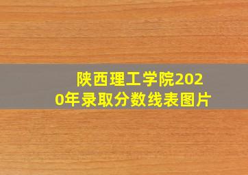 陕西理工学院2020年录取分数线表图片