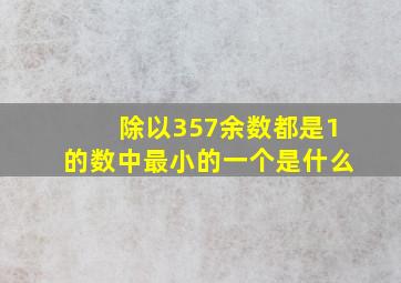 除以357余数都是1的数中最小的一个是什么