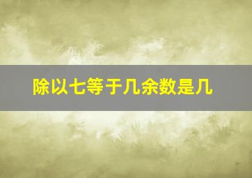 除以七等于几余数是几