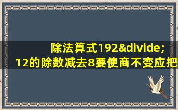 除法算式192÷12的除数减去8要使商不变应把被除数减去