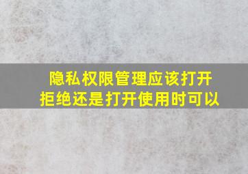 隐私权限管理应该打开拒绝还是打开使用时可以