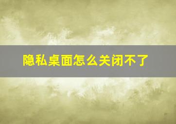 隐私桌面怎么关闭不了