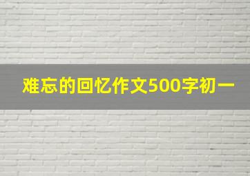 难忘的回忆作文500字初一