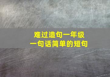 难过造句一年级一句话简单的短句