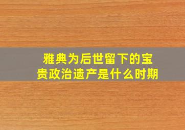 雅典为后世留下的宝贵政治遗产是什么时期