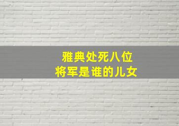 雅典处死八位将军是谁的儿女