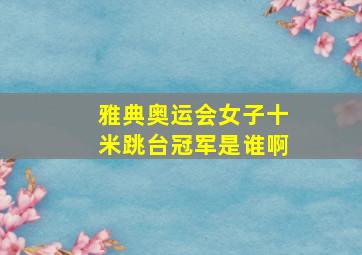 雅典奥运会女子十米跳台冠军是谁啊