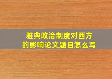 雅典政治制度对西方的影响论文题目怎么写