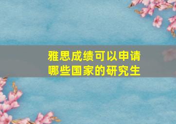 雅思成绩可以申请哪些国家的研究生