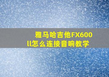 雅马哈吉他FX600ll怎么连接音响教学