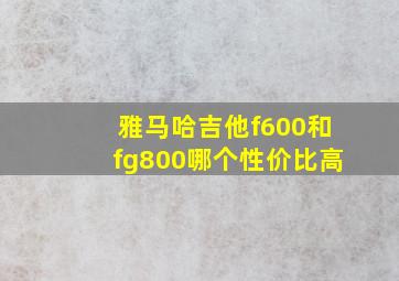 雅马哈吉他f600和fg800哪个性价比高