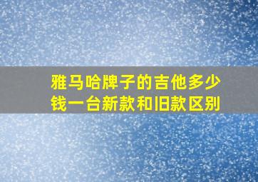 雅马哈牌子的吉他多少钱一台新款和旧款区别