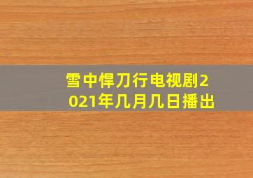 雪中悍刀行电视剧2021年几月几日播出