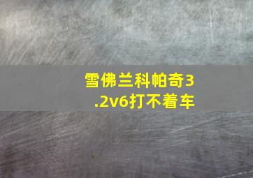 雪佛兰科帕奇3.2v6打不着车