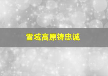 雪域高原铸忠诚