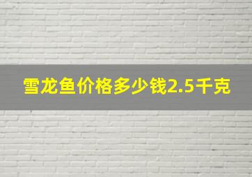 雪龙鱼价格多少钱2.5千克