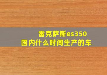 雷克萨斯es350国内什么时间生产的车