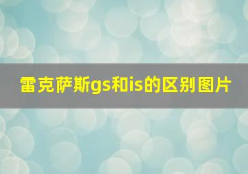 雷克萨斯gs和is的区别图片