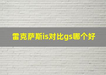 雷克萨斯is对比gs哪个好