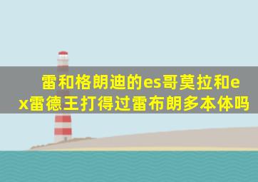 雷和格朗迪的es哥莫拉和ex雷德王打得过雷布朗多本体吗