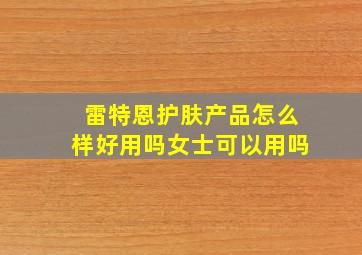 雷特恩护肤产品怎么样好用吗女士可以用吗