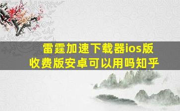 雷霆加速下载器ios版收费版安卓可以用吗知乎