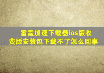 雷霆加速下载器ios版收费版安装包下载不了怎么回事