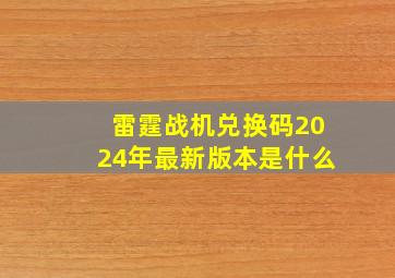 雷霆战机兑换码2024年最新版本是什么