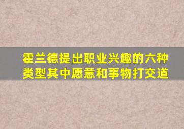 霍兰德提出职业兴趣的六种类型其中愿意和事物打交道