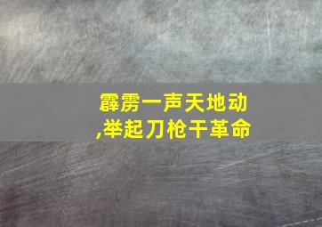 霹雳一声天地动,举起刀枪干革命