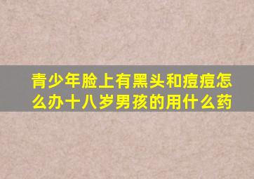 青少年脸上有黑头和痘痘怎么办十八岁男孩的用什么药